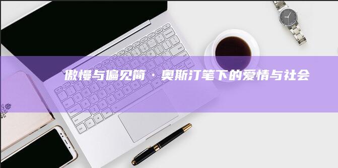 《傲慢与偏见》：简·奥斯汀笔下的爱情与社会偏见探索